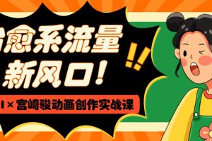 治愈系流量新风口！AI×宫崎骏动画创作实战课