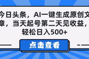 今日头条，AI一键生成原创文章，当天起号第二天见收益，轻松日入500+