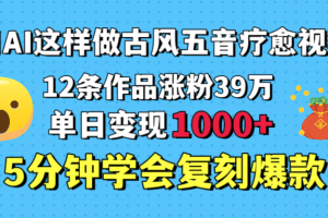 用AI这样做古风五音疗愈视频，12条作品涨粉39万，单日变现1000＋，五分钟学会复刻爆款