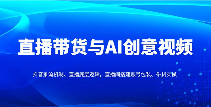 直播带货与AI创意视频，抖音推流机制、直播底层逻辑，直播间搭建账号包装、带货实操插图
